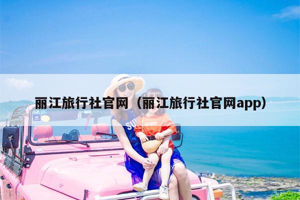 丽江旅行社官网（丽江旅行社官网app）