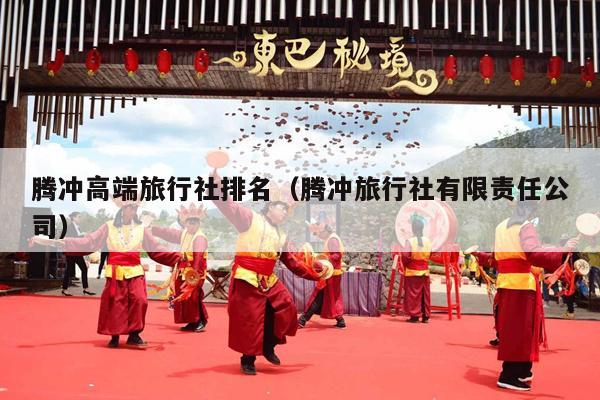 腾冲高端旅行社排名（腾冲旅行社有限责任公司）