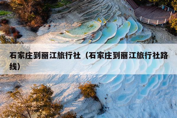石家庄到丽江旅行社（石家庄到丽江旅行社路线）