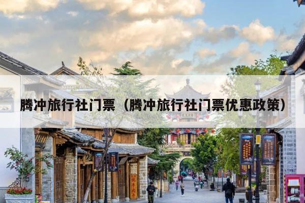 腾冲旅行社门票（腾冲旅行社门票优惠政策）
