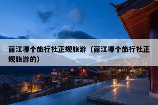 丽江哪个旅行社正规旅游（丽江哪个旅行社正规旅游的）