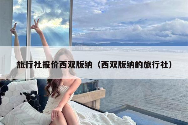旅行社报价西双版纳（西双版纳的旅行社）