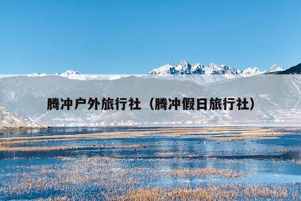 腾冲户外旅行社（腾冲假日旅行社）