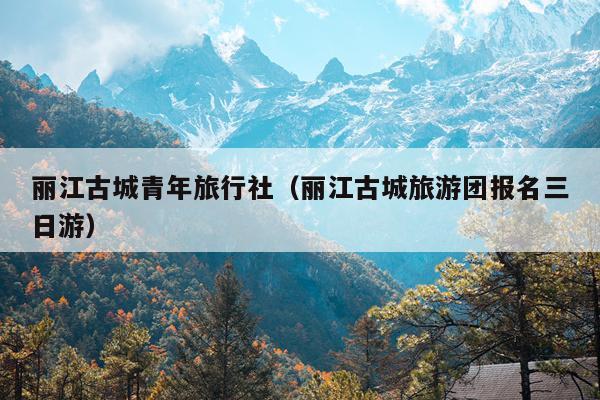 丽江古城青年旅行社（丽江古城旅游团报名三日游）