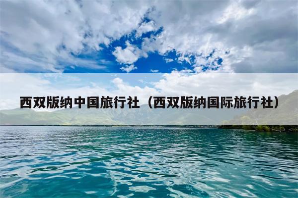 西双版纳中国旅行社（西双版纳国际旅行社）