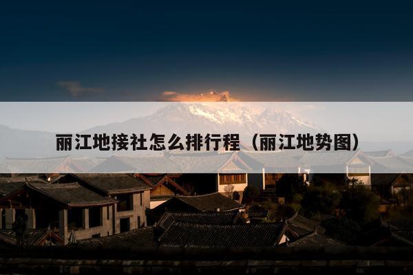 丽江地接社怎么排行程（丽江地势图）