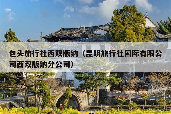 包头旅行社西双版纳（昆明旅行社国际有限公司西双版纳分公司）