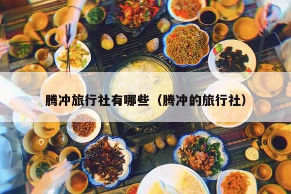 腾冲旅行社有哪些（腾冲的旅行社）