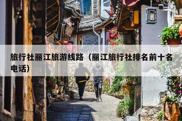 旅行社丽江旅游线路（丽江旅行社排名前十名电话）