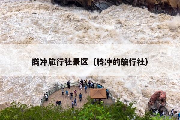 腾冲旅行社景区（腾冲的旅行社）