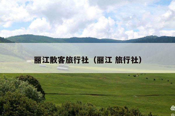 丽江散客旅行社（丽江 旅行社）