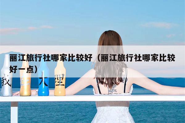 丽江旅行社哪家比较好（丽江旅行社哪家比较好一点）