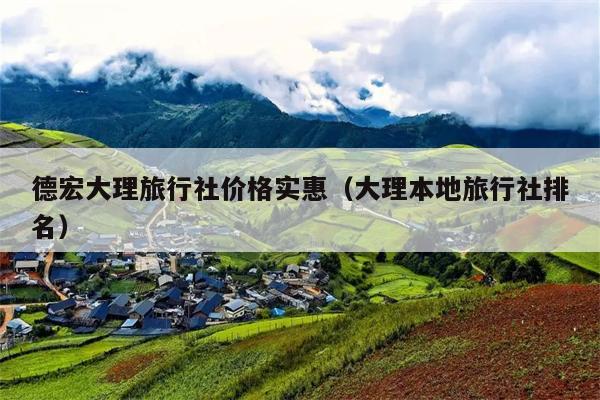 德宏大理旅行社价格实惠（大理本地旅行社排名）
