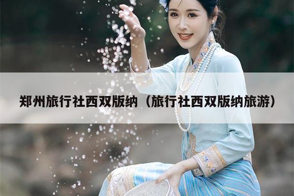 郑州旅行社西双版纳（旅行社西双版纳旅游）