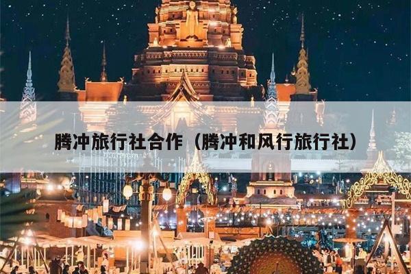 腾冲旅行社合作（腾冲和风行旅行社）
