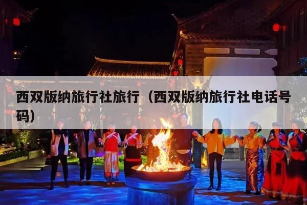 西双版纳旅行社旅行（西双版纳旅行社电话号码）