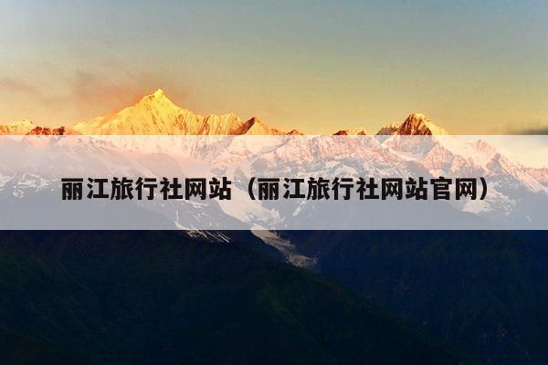 丽江旅行社网站（丽江旅行社网站官网）