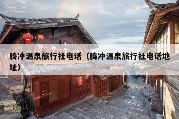 腾冲温泉旅行社电话（腾冲温泉旅行社电话地址）