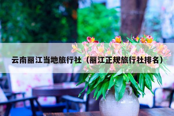 云南丽江当地旅行社（丽江正规旅行社排名）