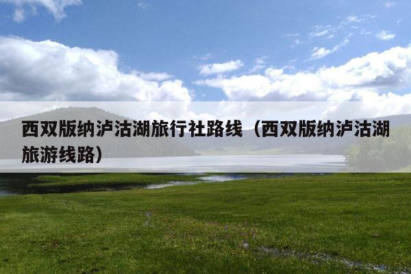 西双版纳泸沽湖旅行社路线（西双版纳泸沽湖旅游线路）