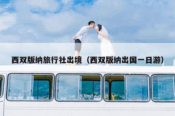 西双版纳旅行社出境（西双版纳出国一日游）