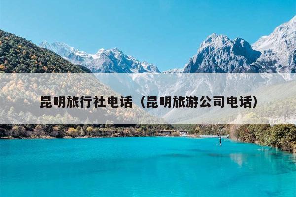 昆明旅行社电话（昆明旅游公司电话）