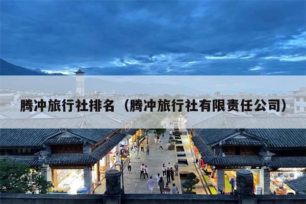 腾冲旅行社排名（腾冲旅行社有限责任公司）