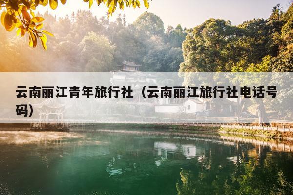 云南丽江青年旅行社（云南丽江旅行社电话号码）