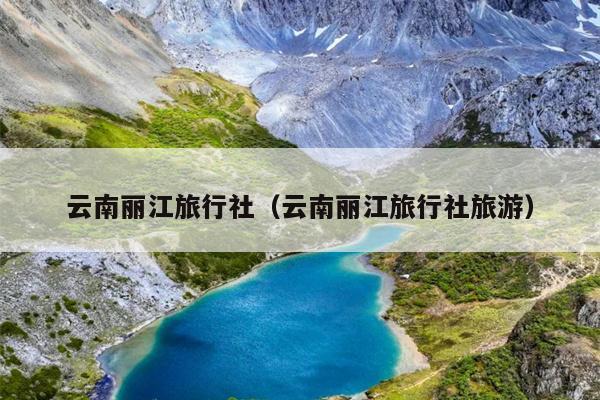 云南丽江旅行社（云南丽江旅行社旅游）