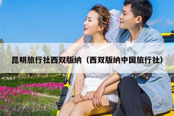 昆明旅行社西双版纳（西双版纳中国旅行社）