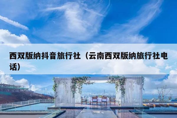 西双版纳抖音旅行社（云南西双版纳旅行社电话）