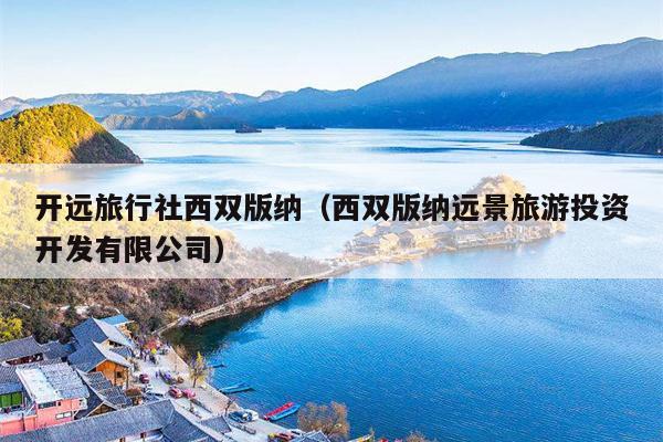 开远旅行社西双版纳（西双版纳远景旅游投资开发有限公司）