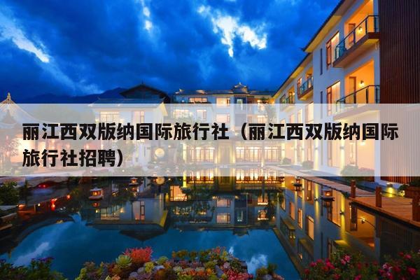 丽江西双版纳国际旅行社（丽江西双版纳国际旅行社招聘）