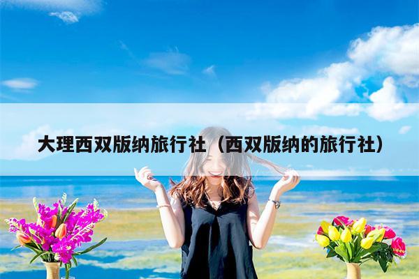大理西双版纳旅行社（西双版纳的旅行社）