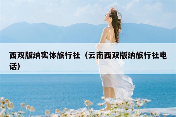西双版纳实体旅行社（云南西双版纳旅行社电话）