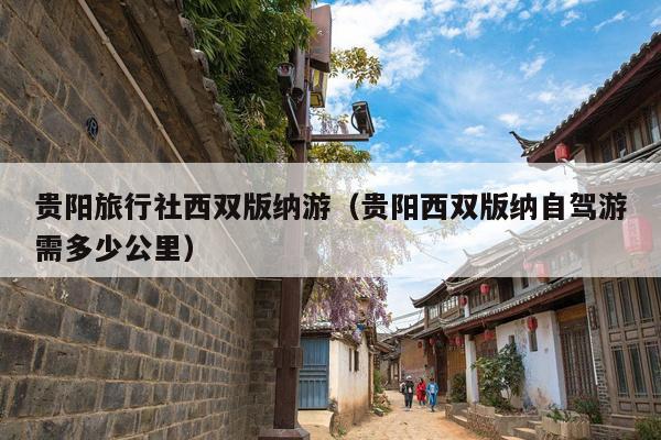 贵阳旅行社西双版纳游（贵阳西双版纳自驾游需多少公里）