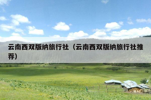 云南西双版纳旅行社（云南西双版纳旅行社推荐）