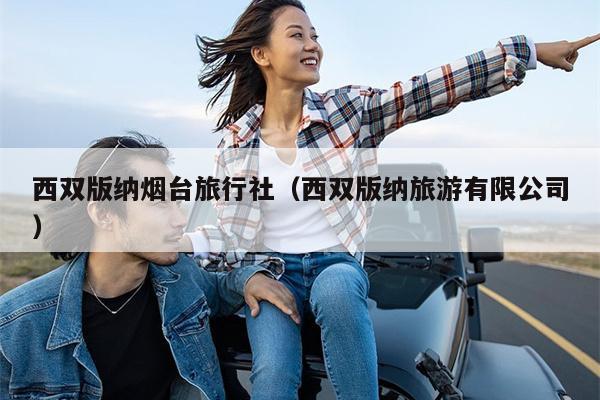 西双版纳烟台旅行社（西双版纳旅游有限公司）