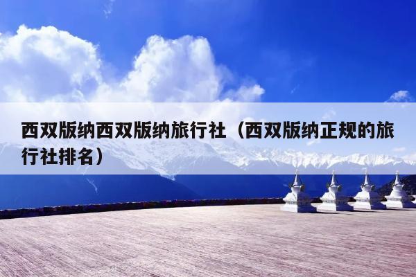 西双版纳西双版纳旅行社（西双版纳正规的旅行社排名）