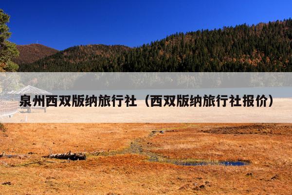 泉州西双版纳旅行社（西双版纳旅行社报价）