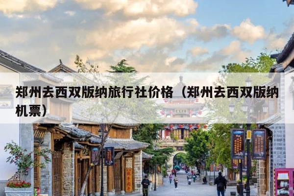 郑州去西双版纳旅行社价格（郑州去西双版纳机票）