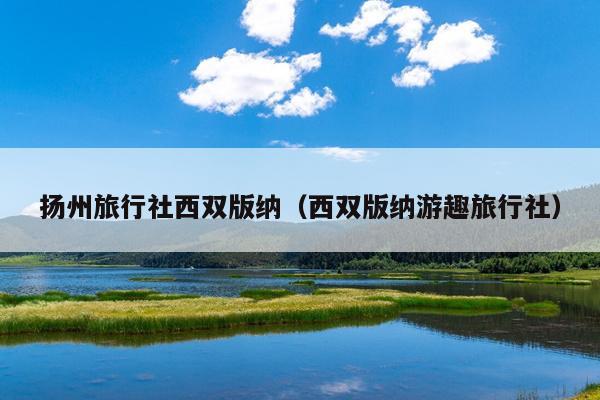 扬州旅行社西双版纳（西双版纳游趣旅行社）