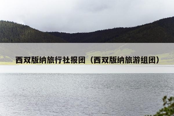 西双版纳旅行社报团（西双版纳旅游组团）