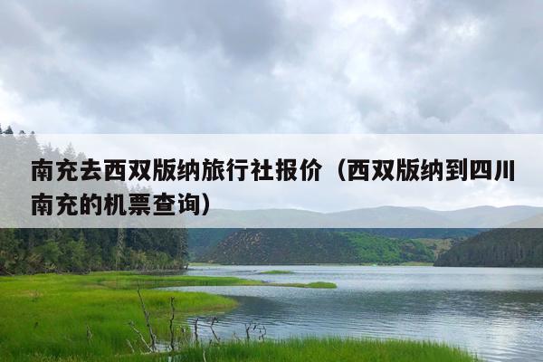 南充去西双版纳旅行社报价（西双版纳到四川南充的机票查询）
