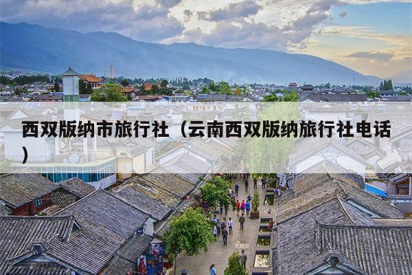 西双版纳市旅行社（云南西双版纳旅行社电话）