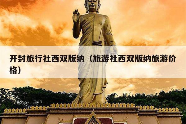 开封旅行社西双版纳（旅游社西双版纳旅游价格）