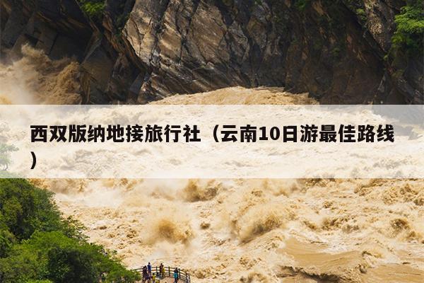 西双版纳地接旅行社（云南10日游最佳路线）