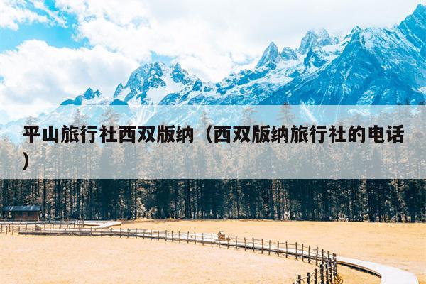 平山旅行社西双版纳（西双版纳旅行社的电话）