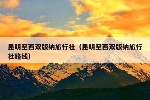 昆明至西双版纳旅行社（昆明至西双版纳旅行社路线）