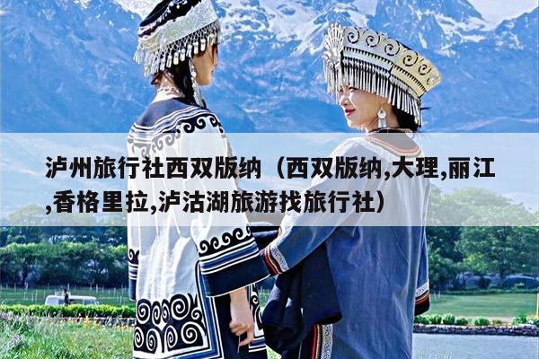 泸州旅行社西双版纳（西双版纳,大理,丽江,香格里拉,泸沽湖旅游找旅行社）